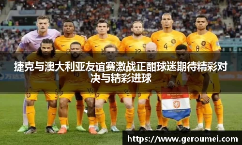 捷克与澳大利亚友谊赛激战正酣球迷期待精彩对决与精彩进球