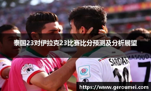 泰国23对伊拉克23比赛比分预测及分析展望