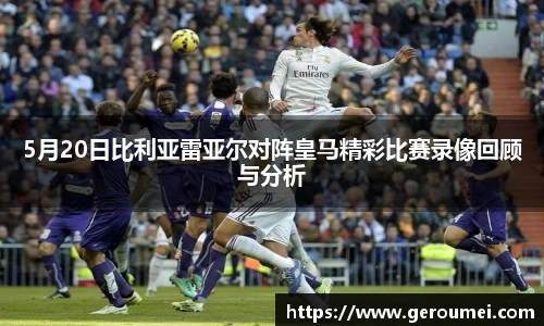 5月20日比利亚雷亚尔对阵皇马精彩比赛录像回顾与分析